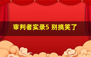 审判者实录5 别搞笑了